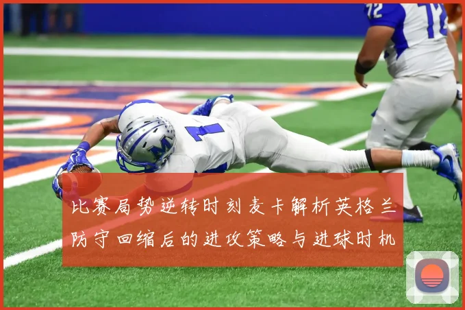 比赛局势逆转时刻麦卡解析英格兰防守回缩后的进攻策略与进球时机