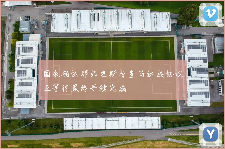 国米确认邓弗里斯与皇马达成协议正等待最终手续完成