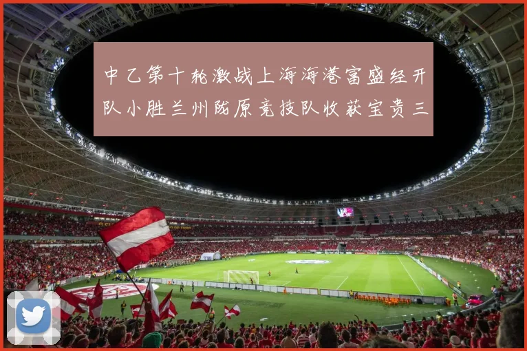 中乙第十轮激战上海海港富盛经开队小胜兰州陇原竞技队收获宝贵三分