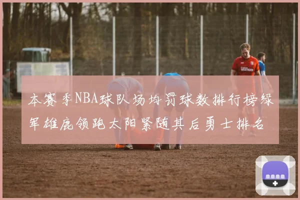 本赛季NBA球队场均罚球数排行榜绿军雄鹿领跑太阳紧随其后勇士排名第九
