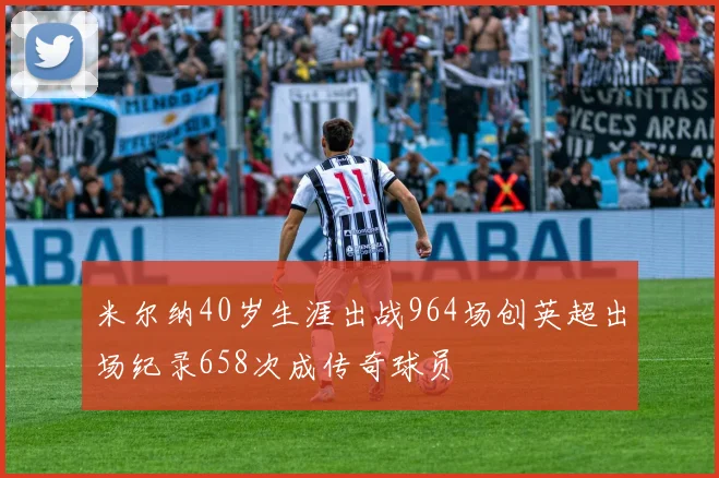 米尔纳40岁生涯出战964场创英超出场纪录658次成传奇球员