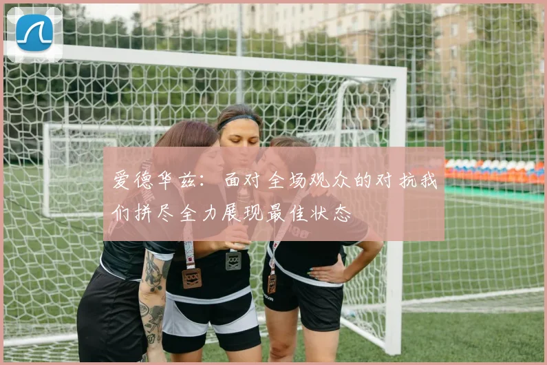 爱德华兹：面对全场观众的对抗我们拼尽全力展现最佳状态