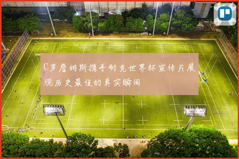 C罗詹姆斯携手耐克世界杯宣传片展现历史最佳的真实瞬间