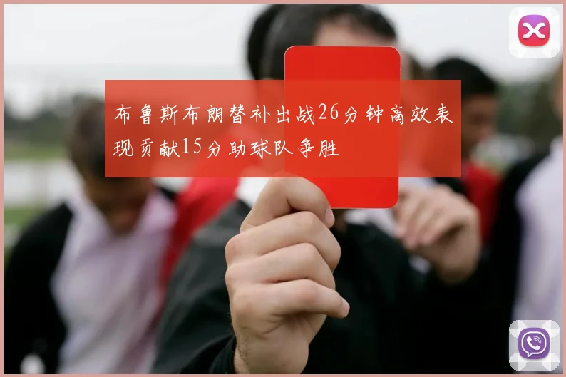 布鲁斯布朗替补出战26分钟高效表现贡献15分助球队争胜