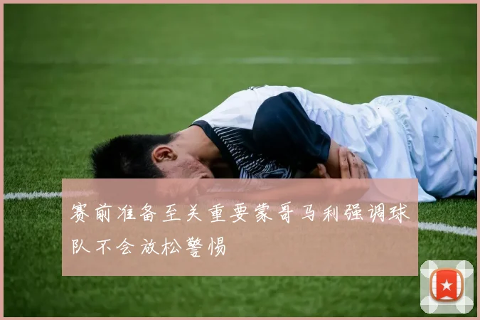 赛前准备至关重要蒙哥马利强调球队不会放松警惕
