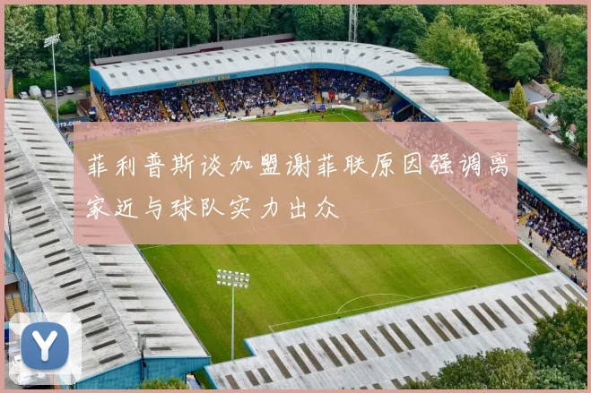 菲利普斯谈加盟谢菲联原因强调离家近与球队实力出众