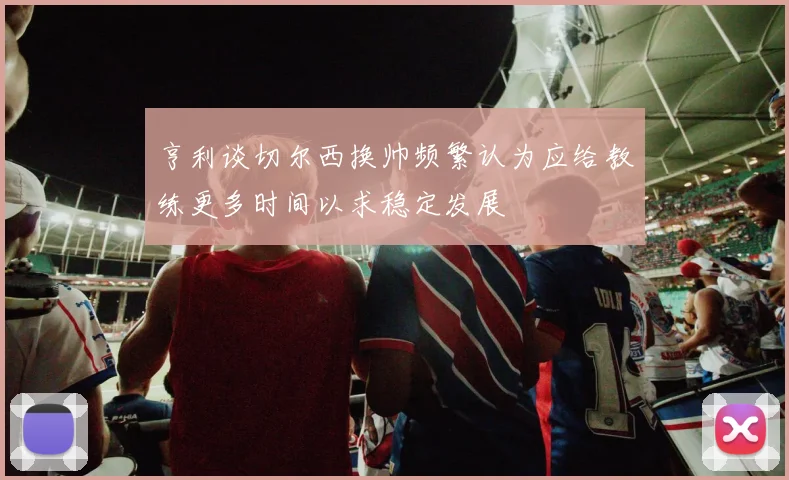 亨利谈切尔西换帅频繁认为应给教练更多时间以求稳定发展