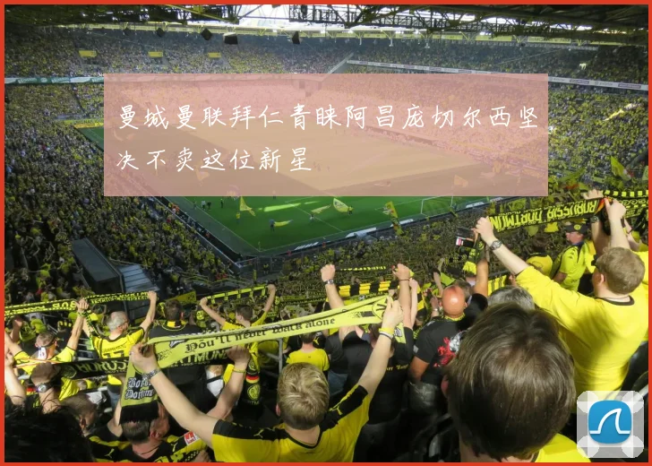 曼城曼联拜仁青睐阿昌庞切尔西坚决不卖这位新星