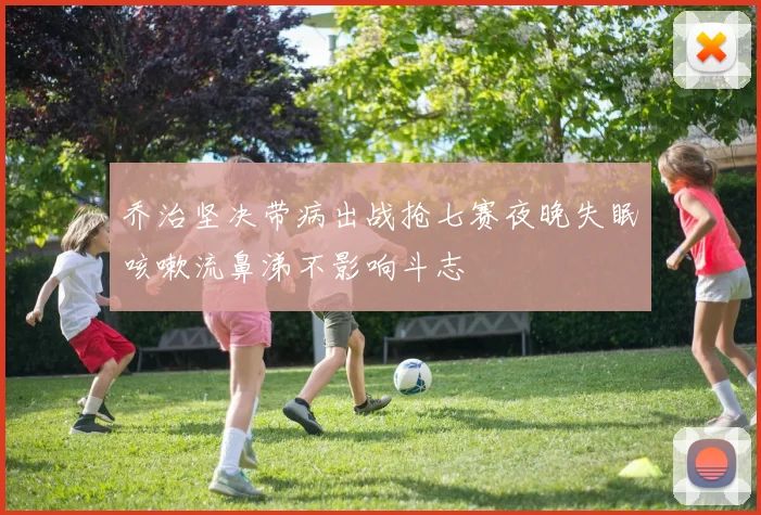 乔治坚决带病出战抢七赛夜晚失眠咳嗽流鼻涕不影响斗志