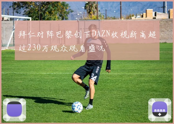 拜仁对阵巴黎创下DAZN收视新高超过230万观众观看盛况