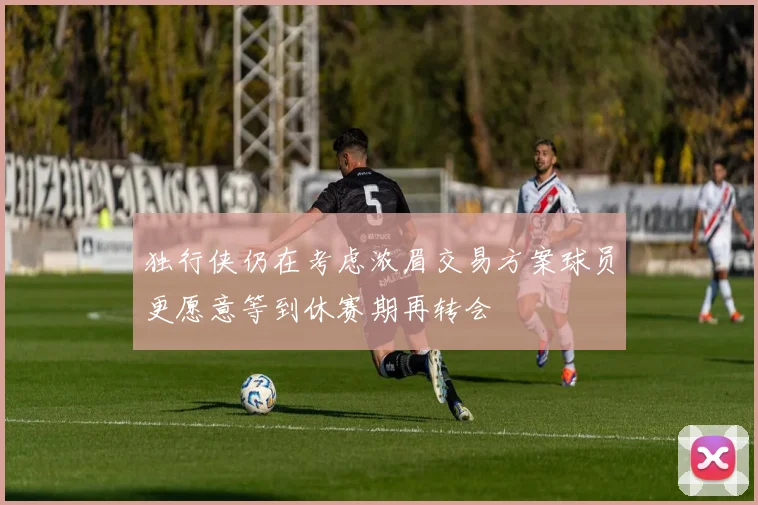 独行侠仍在考虑浓眉交易方案球员更愿意等到休赛期再转会