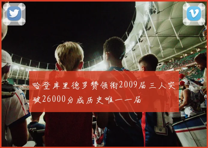哈登库里德罗赞领衔2009届三人突破26000分成历史唯一一届