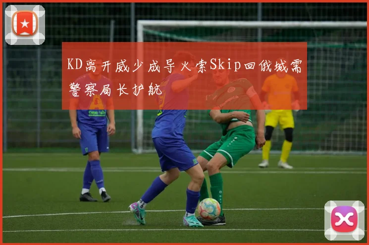 KD离开威少成导火索Skip回俄城需警察局长护航
