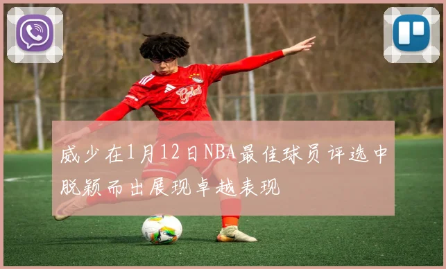 威少在1月12日NBA最佳球员评选中脱颖而出展现卓越表现